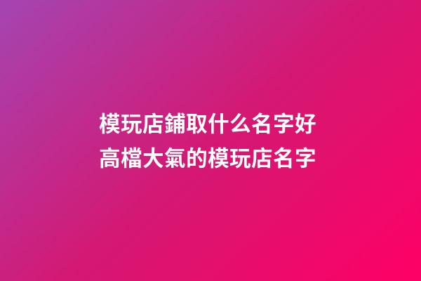 模玩店鋪取什么名字好 高檔大氣的模玩店名字-第1張-店鋪起名-玄機派
